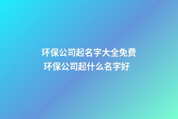 环保公司起名字大全免费 环保公司起什么名字好-第1张-公司起名-玄机派